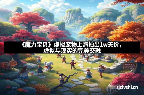 《魔力宝贝》虚拟宠物上海拍出1w天价，虚拟与现实的完美交融