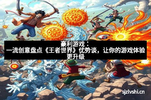 豪利游戏：一流创意盘点《王者世界》优势谈，让你的游戏体验更升级